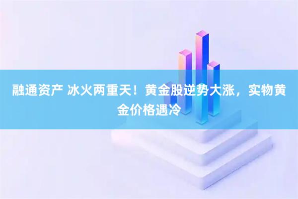 融通资产 冰火两重天！黄金股逆势大涨，实物黄金价格遇冷