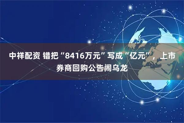 中祥配资 错把“8416万元”写成“亿元”，上市券商回购公告闹乌龙