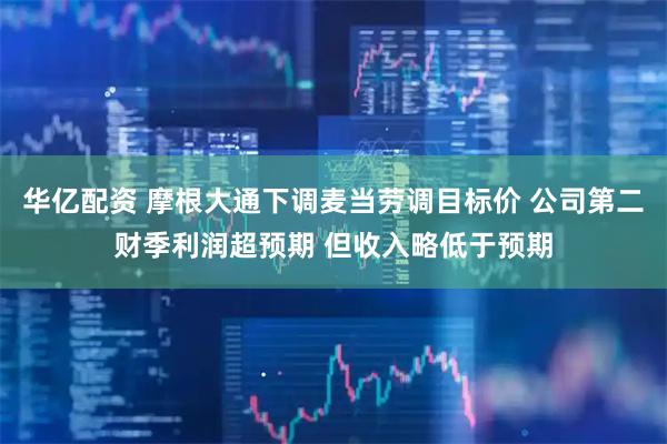 华亿配资 摩根大通下调麦当劳调目标价 公司第二财季利润超预期 但收入略低于预期