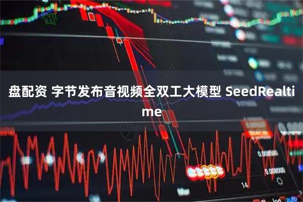 盘配资 字节发布音视频全双工大模型 SeedRealtime